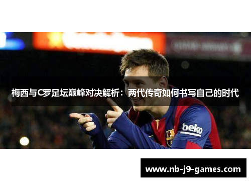 梅西与C罗足坛巅峰对决解析：两代传奇如何书写自己的时代