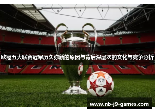 欧冠五大联赛冠军历久弥新的原因与背后深层次的文化与竞争分析