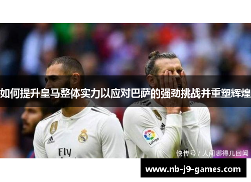 如何提升皇马整体实力以应对巴萨的强劲挑战并重塑辉煌