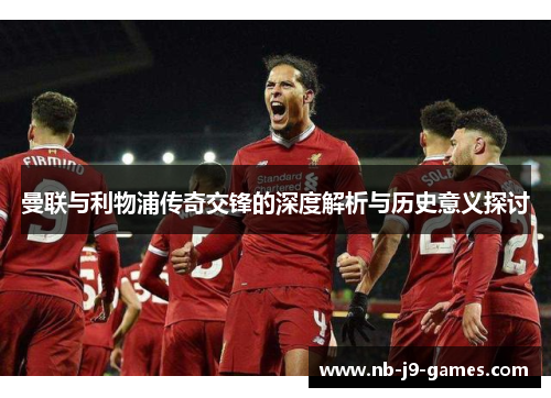 曼联与利物浦传奇交锋的深度解析与历史意义探讨