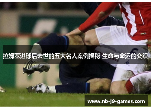 拉姆塞进球后去世的五大名人案例揭秘 生命与命运的交织