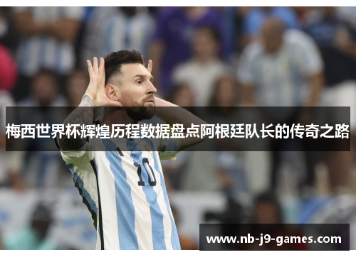 梅西世界杯辉煌历程数据盘点阿根廷队长的传奇之路