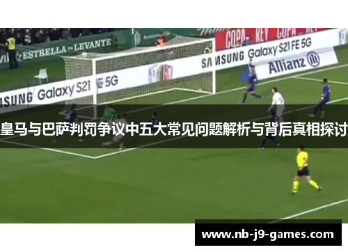 皇马与巴萨判罚争议中五大常见问题解析与背后真相探讨