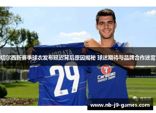 切尔西新赛季球衣发布延迟背后原因揭秘 球迷期待与品牌合作迷雾