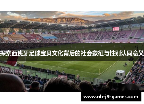 探索西班牙足球宝贝文化背后的社会象征与性别认同意义
