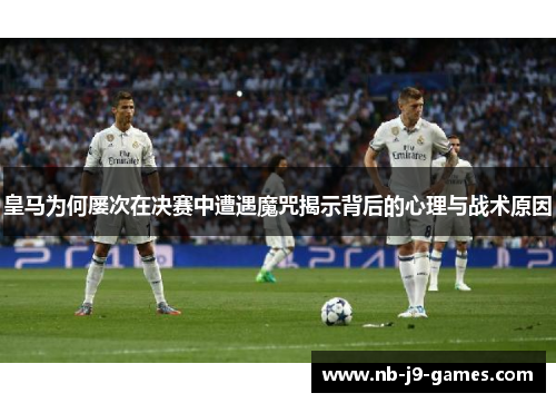皇马为何屡次在决赛中遭遇魔咒揭示背后的心理与战术原因