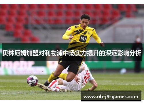 贝林厄姆加盟对利物浦中场实力提升的深远影响分析