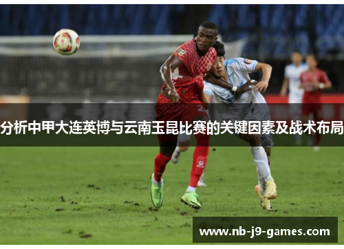 分析中甲大连英博与云南玉昆比赛的关键因素及战术布局