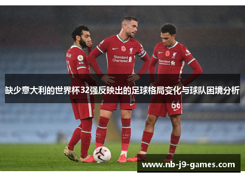 缺少意大利的世界杯32强反映出的足球格局变化与球队困境分析