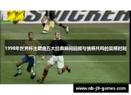 1998年世界杯主题曲五大经典瞬间回顾与情感共鸣的震撼时刻
