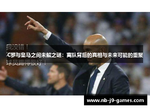 C罗与皇马之间未解之谜：离队背后的真相与未来可能的重聚