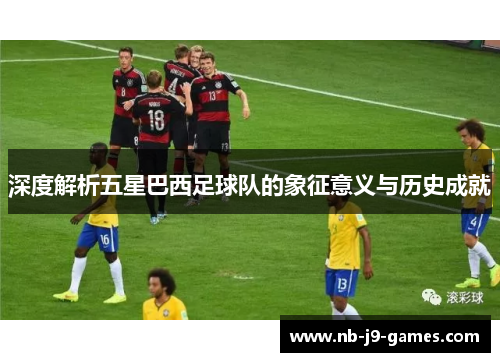 深度解析五星巴西足球队的象征意义与历史成就