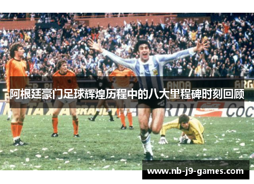 阿根廷豪门足球辉煌历程中的八大里程碑时刻回顾