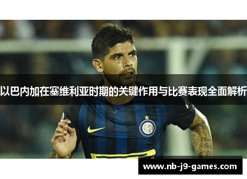 以巴内加在塞维利亚时期的关键作用与比赛表现全面解析