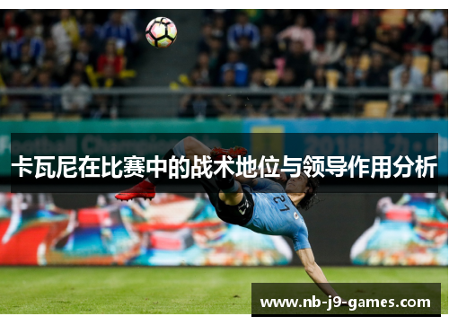 卡瓦尼在比赛中的战术地位与领导作用分析