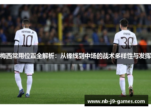 梅西常用位置全解析：从锋线到中场的战术多样性与发挥