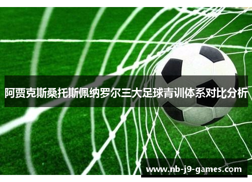 阿贾克斯桑托斯佩纳罗尔三大足球青训体系对比分析
