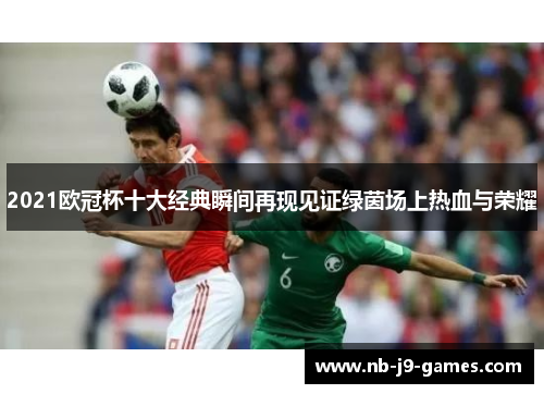 2021欧冠杯十大经典瞬间再现见证绿茵场上热血与荣耀