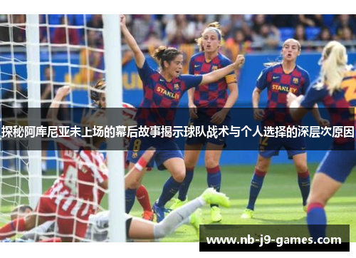 探秘阿库尼亚未上场的幕后故事揭示球队战术与个人选择的深层次原因