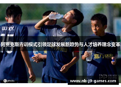 阿贾克斯青训模式引领足球发展新趋势与人才培养理念变革