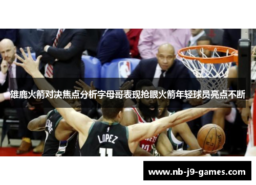 雄鹿火箭对决焦点分析字母哥表现抢眼火箭年轻球员亮点不断