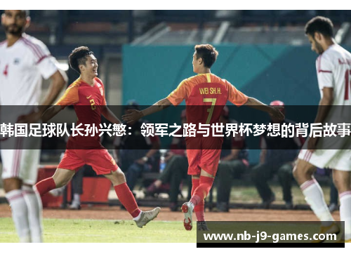 韩国足球队长孙兴慜：领军之路与世界杯梦想的背后故事