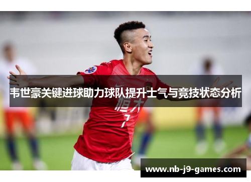 韦世豪关键进球助力球队提升士气与竞技状态分析