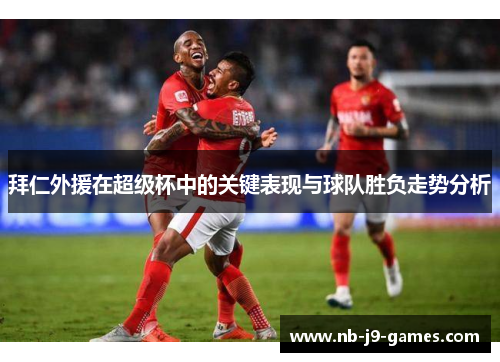 拜仁外援在超级杯中的关键表现与球队胜负走势分析