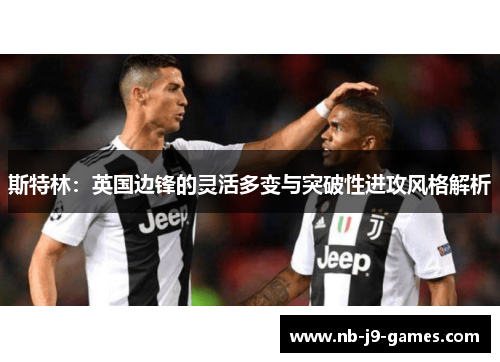 斯特林：英国边锋的灵活多变与突破性进攻风格解析