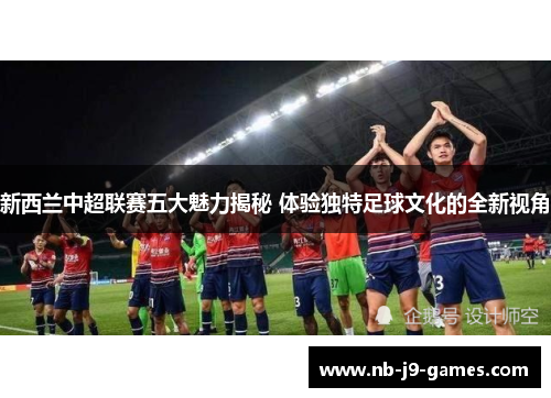 新西兰中超联赛五大魅力揭秘 体验独特足球文化的全新视角