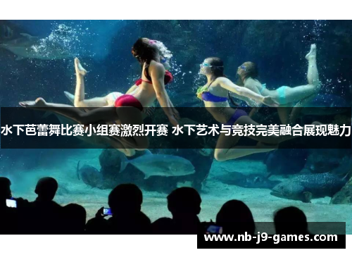 水下芭蕾舞比赛小组赛激烈开赛 水下艺术与竞技完美融合展现魅力