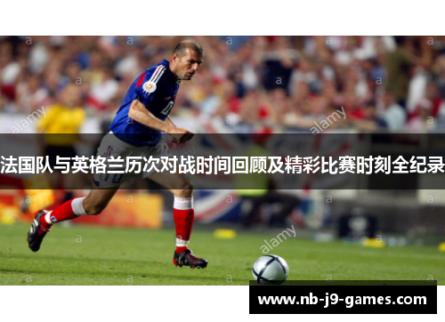 法国队与英格兰历次对战时间回顾及精彩比赛时刻全纪录