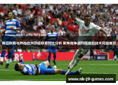 英冠联赛与其他欧洲顶级联赛对比分析 聚焦竞争激烈程度和技术风格差异