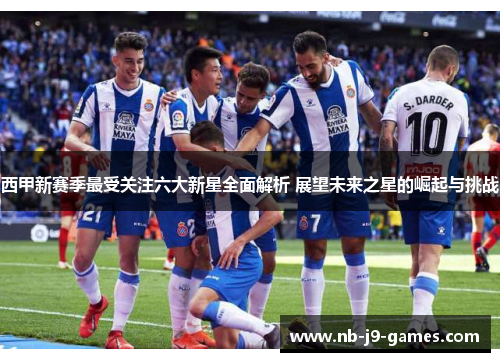 西甲新赛季最受关注六大新星全面解析 展望未来之星的崛起与挑战