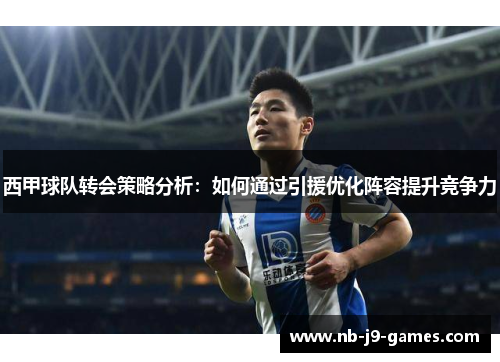 西甲球队转会策略分析：如何通过引援优化阵容提升竞争力