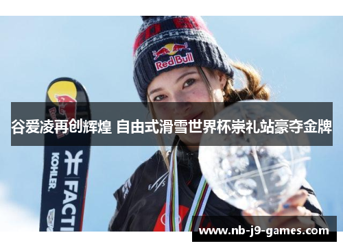 谷爱凌再创辉煌 自由式滑雪世界杯崇礼站豪夺金牌