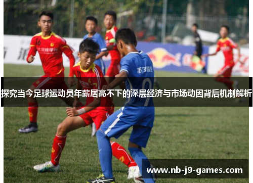 探究当今足球运动员年薪居高不下的深层经济与市场动因背后机制解析