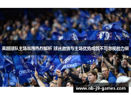 英超球队主场氛围热烈解析 球迷激情与主场优势成就不可忽视的力量