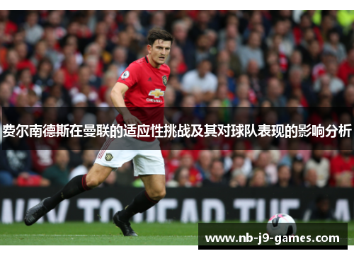 费尔南德斯在曼联的适应性挑战及其对球队表现的影响分析