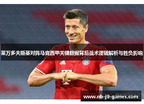 莱万多夫斯基对阵马竞西甲关键数据背后战术逻辑解析与胜负影响