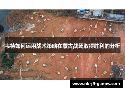 韦特如何运用战术策略在蒙古战场取得胜利的分析