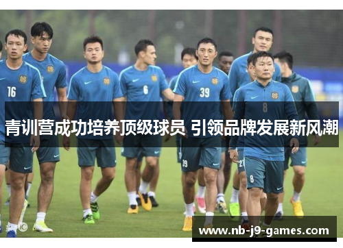 青训营成功培养顶级球员 引领品牌发展新风潮