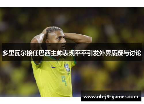 多里瓦尔接任巴西主帅表现平平引发外界质疑与讨论