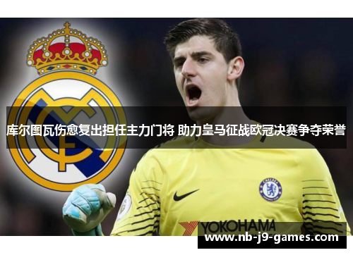 库尔图瓦伤愈复出担任主力门将 助力皇马征战欧冠决赛争夺荣誉