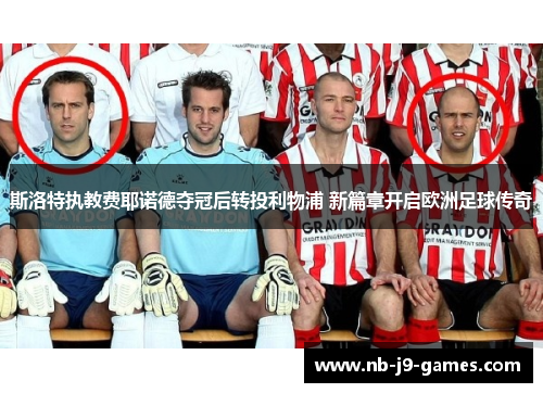 斯洛特执教费耶诺德夺冠后转投利物浦 新篇章开启欧洲足球传奇