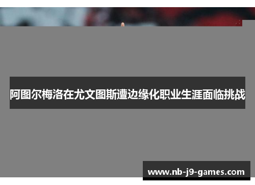 阿图尔梅洛在尤文图斯遭边缘化职业生涯面临挑战