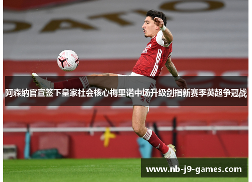 阿森纳官宣签下皇家社会核心梅里诺中场升级剑指新赛季英超争冠战